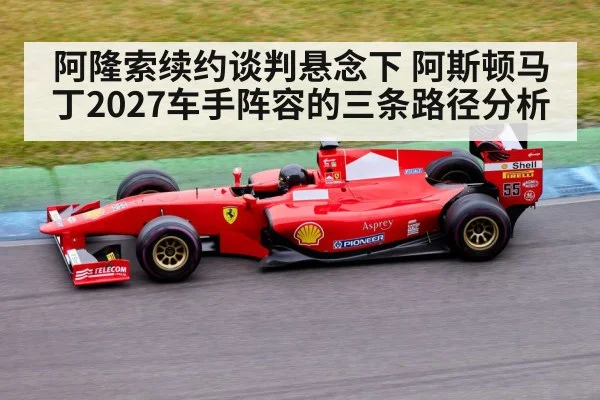 阿隆索续约谈判悬念下 阿斯顿马丁2027车手阵容的三条路径分析