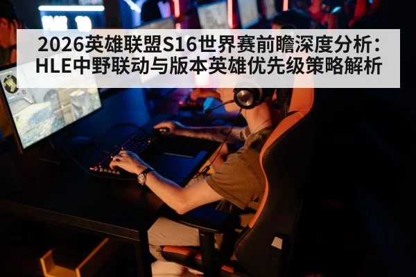 2026英雄联盟S16世界赛前瞻深度分析：HLE中野联动与版本英雄优先级策略解析