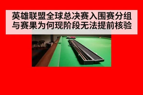 英雄联盟全球总决赛入围赛分组与赛果为何现阶段无法提前核验