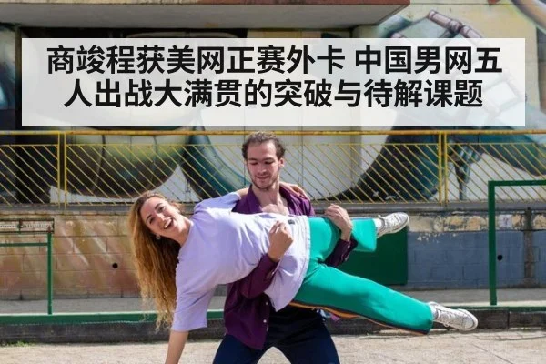 商竣程获美网正赛外卡 中国男网五人出战大满贯的突破与待解课题