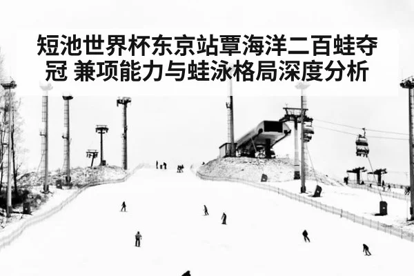 短池世界杯东京站覃海洋二百蛙夺冠 兼项能力与蛙泳格局深度分析