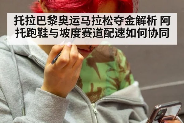 托拉巴黎奥运马拉松夺金解析 阿托跑鞋与坡度赛道配速如何协同