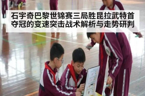 石宇奇巴黎世锦赛三局胜昆拉武特首夺冠的变速突击战术解析与走势研判